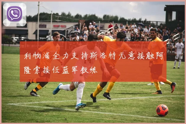 利物浦全力支持斯洛特无意接触阿隆索接任蓝军教练
