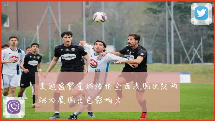 麦迪盛赞霍姆格伦全面表现攻防两端均展现出色影响力