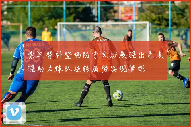 索汉替补登场防守文班展现出色表现助力球队逆转局势实现梦想