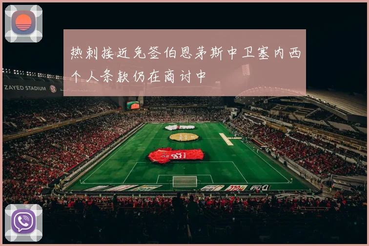 热刺接近免签伯恩茅斯中卫塞内西个人条款仍在商讨中