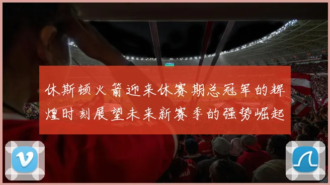 休斯顿火箭迎来休赛期总冠军的辉煌时刻展望未来新赛季的强势崛起