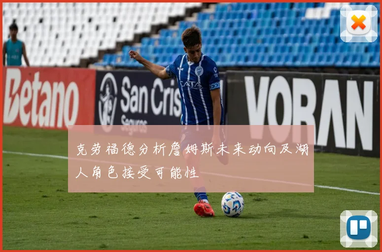 克劳福德分析詹姆斯未来动向及湖人角色接受可能性
