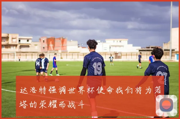 达洛特强调世界杯使命我们将为若塔的荣耀而战斗
