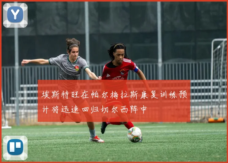 埃斯特旺在帕尔梅拉斯康复训练预计将迅速回归切尔西阵中