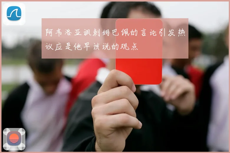 阿韦洛亚讽刺姆巴佩的言论引发热议应是他早该说的观点