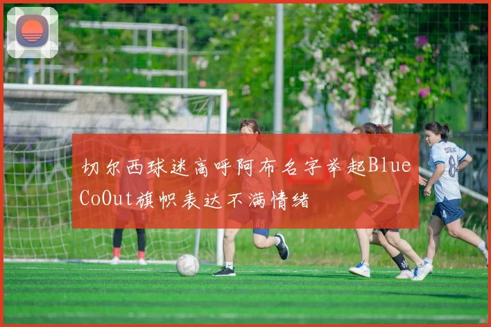 切尔西球迷高呼阿布名字举起BlueCoOut旗帜表达不满情绪
