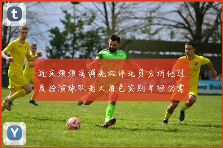 近来频频高调亮相评论员分析他过度扮演球队老大角色实则年轻仍需成长