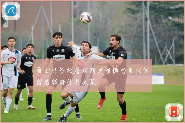 勇士对签约詹姆斯持谨慎态度仍保留名额静待其决策