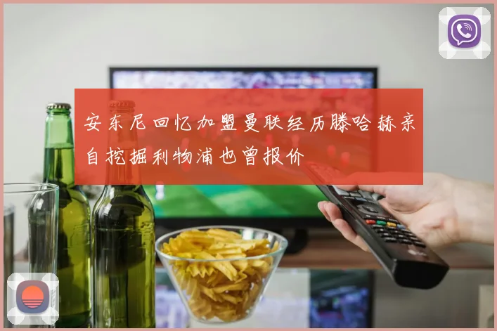 安东尼回忆加盟曼联经历滕哈赫亲自挖掘利物浦也曾报价