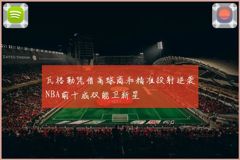 瓦格勒凭借高球商和精准投射逆袭NBA前十成双能卫新星