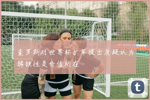 奎罗斯对世界杯扩军提出质疑认为稀缺性是价值所在
