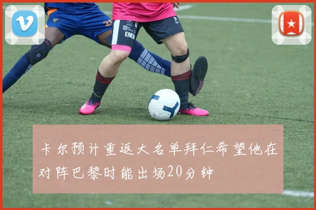 卡尔预计重返大名单拜仁希望他在对阵巴黎时能出场20分钟