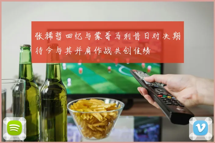 张稀哲回忆与蒙哥马利昔日对决期待今与其并肩作战共创佳绩