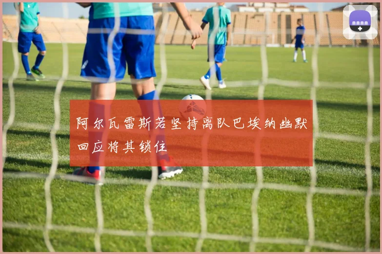 阿尔瓦雷斯若坚持离队巴埃纳幽默回应将其锁住