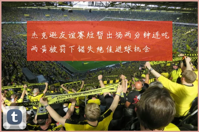 杰克逊友谊赛短暂出场两分钟连吃两黄被罚下错失绝佳进球机会