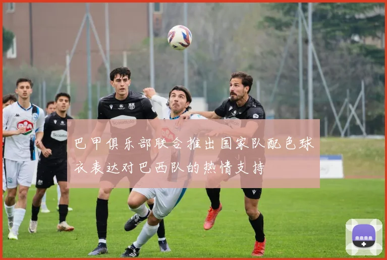 巴甲俱乐部联合推出国家队配色球衣表达对巴西队的热情支持