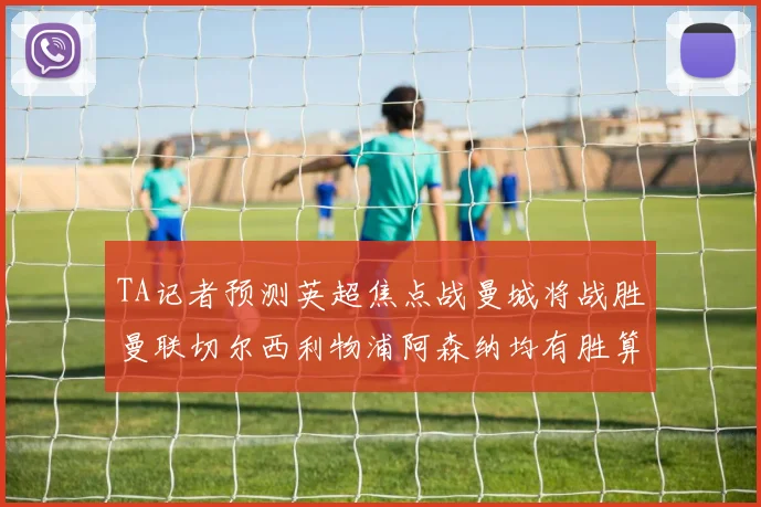 TA记者预测英超焦点战曼城将战胜曼联切尔西利物浦阿森纳均有胜算
