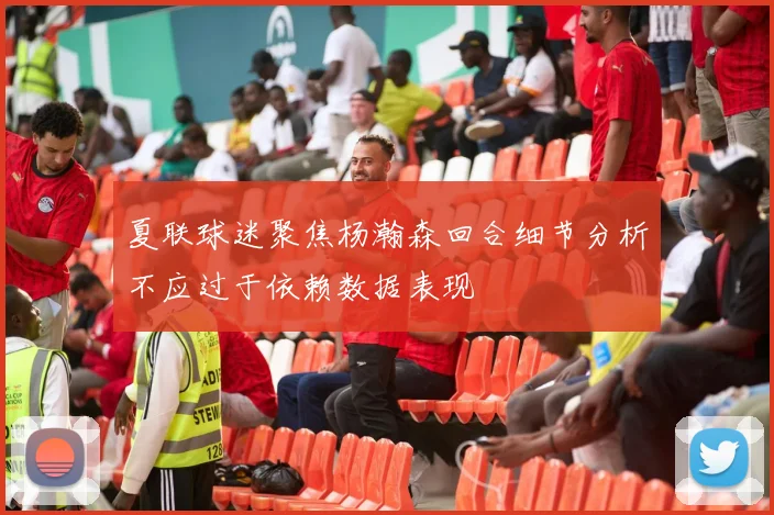 夏联球迷聚焦杨瀚森回合细节分析不应过于依赖数据表现