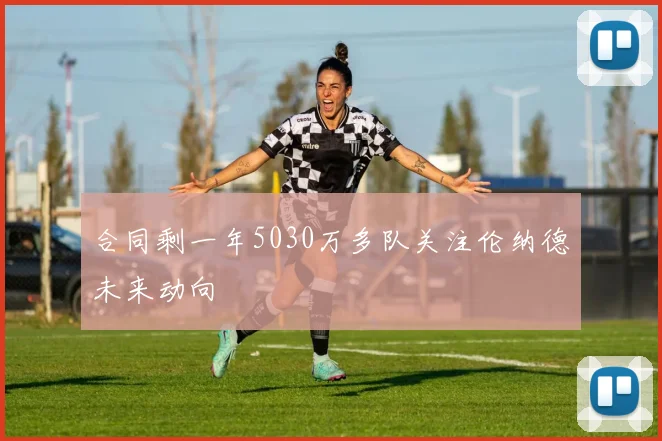 合同剩一年5030万多队关注伦纳德未来动向