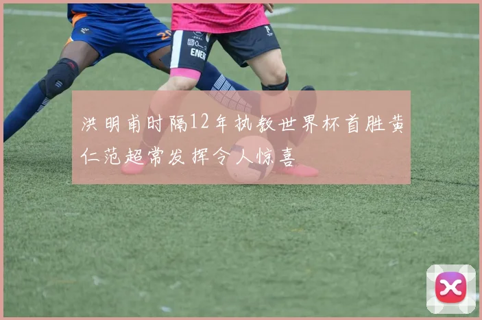 洪明甫时隔12年执教世界杯首胜黄仁范超常发挥令人惊喜