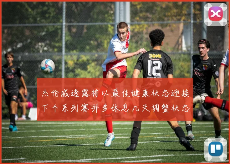 杰伦威透露将以最佳健康状态迎接下个系列赛并多休息几天调整状态