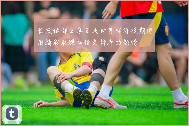 长友佑都分享五次世界杯海报期待用精彩表现回馈支持者的热情