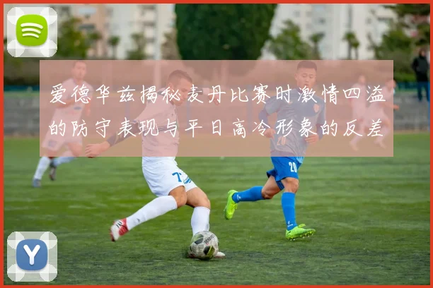爱德华兹揭秘麦丹比赛时激情四溢的防守表现与平日高冷形象的反差