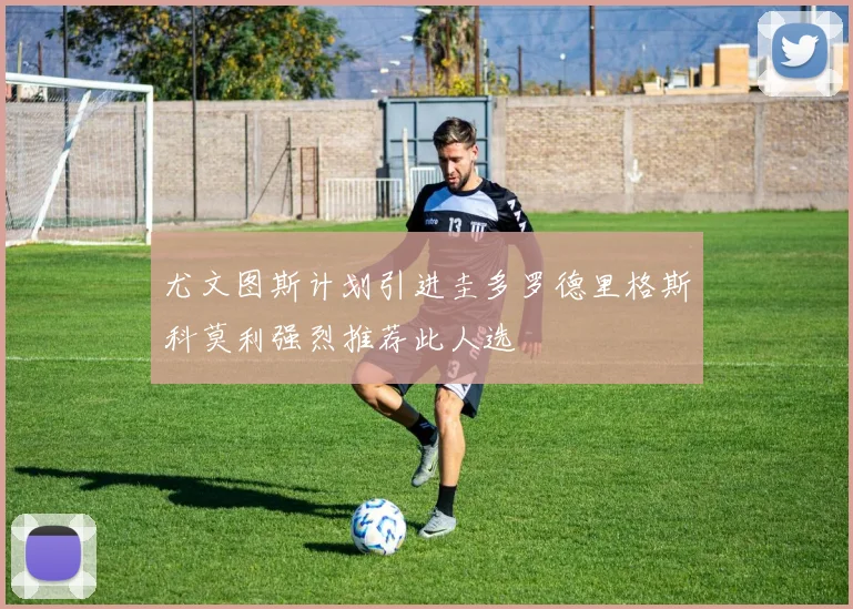 尤文图斯计划引进圭多罗德里格斯科莫利强烈推荐此人选