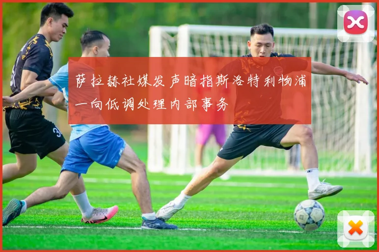 萨拉赫社媒发声暗指斯洛特利物浦一向低调处理内部事务
