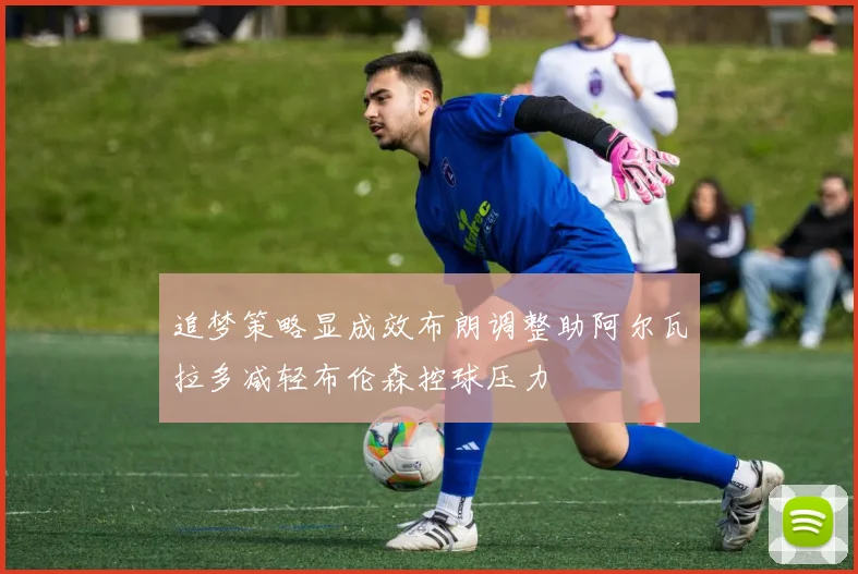追梦策略显成效布朗调整助阿尔瓦拉多减轻布伦森控球压力