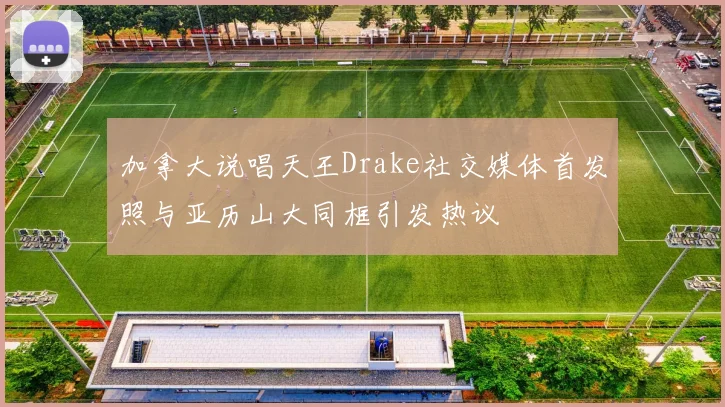 加拿大说唱天王Drake社交媒体首发照与亚历山大同框引发热议